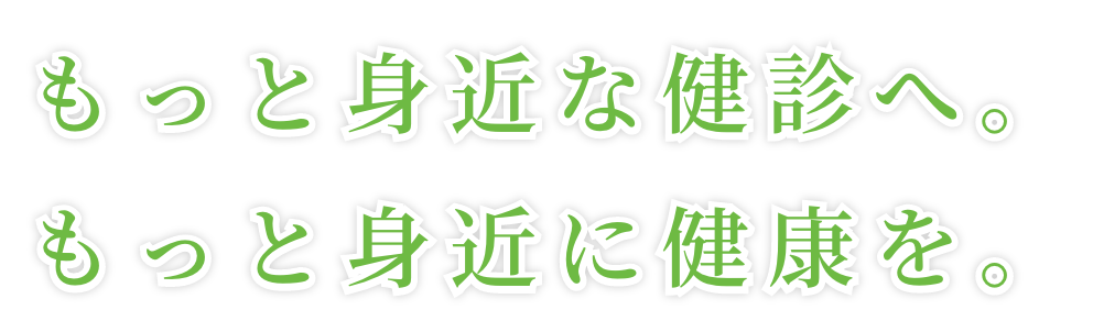 もっと身近な健診へ。もっと身近に健診を。